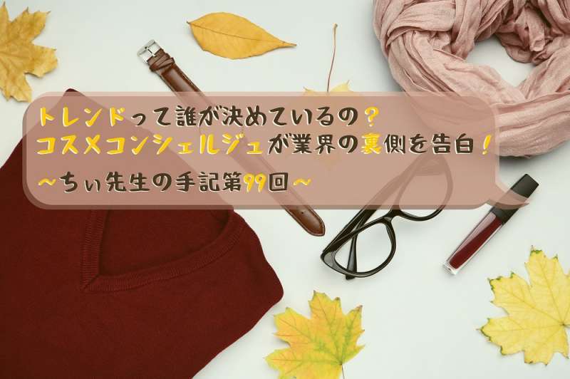 トレンドって誰が決めているの？コスメコンシェルジュが業界の裏側を告白！～ちぃ先生の手記第99回～