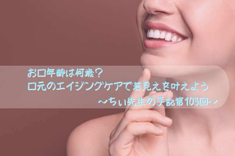 お口年齢は何歳？口元のエイジングケアで若見えを叶えよう～ちぃ先生の手記第103回～