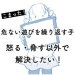 何度注意しても危ない遊びを繰り返す子に困った…。怒る・脅す以外の解決法ってあるの？｜さざなみ